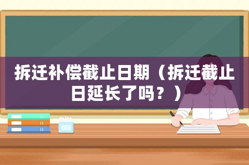 拆遷補(bǔ)償截止日期（拆遷截止日延長了嗎？）