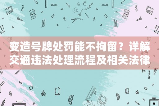 變造號牌處罰能不拘留？詳解交通違法處理流程及相關法律知識