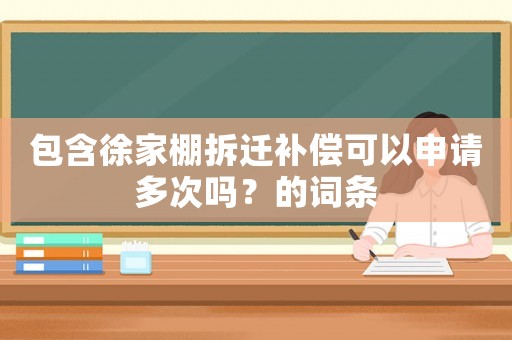 包含徐家棚拆遷補(bǔ)償可以申請(qǐng)多次嗎？的詞條