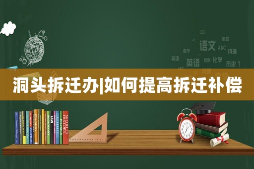 洞頭拆遷辦|如何提高拆遷補償