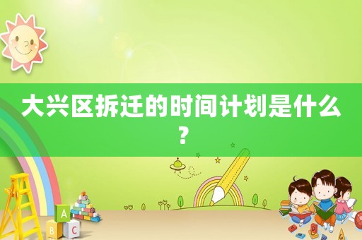 大興區(qū)拆遷的時(shí)間計(jì)劃是什么？