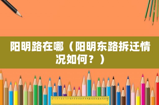 陽(yáng)明路在哪（陽(yáng)明東路拆遷情況如何？）