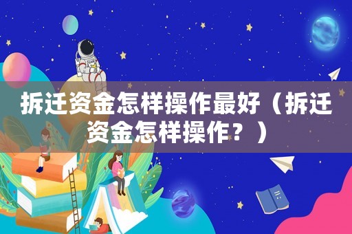 拆遷資金怎樣操作最好（拆遷資金怎樣操作？）