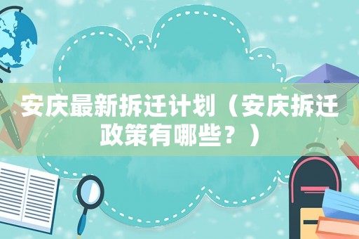 安慶最新拆遷計劃（安慶拆遷政策有哪些？）