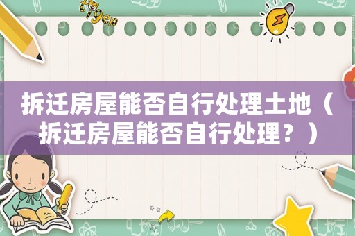 拆遷房屋能否自行處理土地（拆遷房屋能否自行處理？）