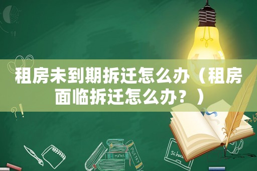 租房未到期拆遷怎么辦（租房面臨拆遷怎么辦？）