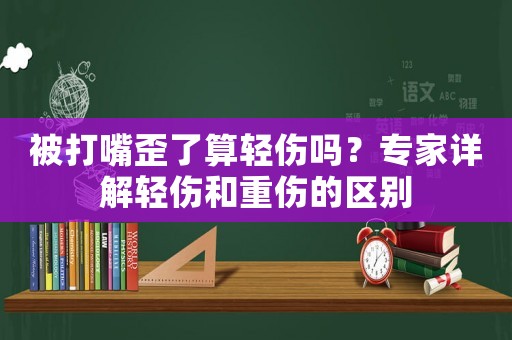被打嘴歪了算輕傷嗎？專家詳解輕傷和重傷的區別