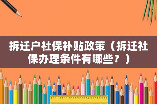 拆遷戶社保補貼政策（拆遷社保辦理條件有哪些？）