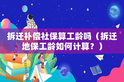 拆遷補償社保算工齡嗎（拆遷地保工齡如何計算？）