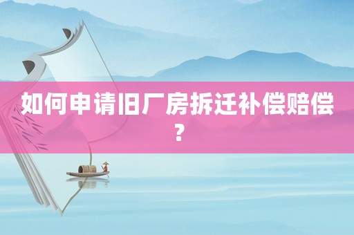 如何申請舊廠房拆遷補償賠償？