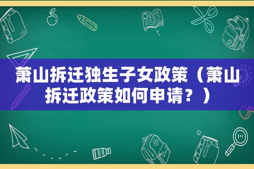 蕭山拆遷獨生子女政策（蕭山拆遷政策如何申請？）
