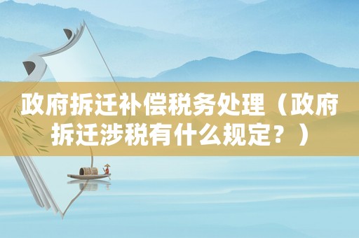 政府拆遷補償稅務處理（政府拆遷涉稅有什么規定？）