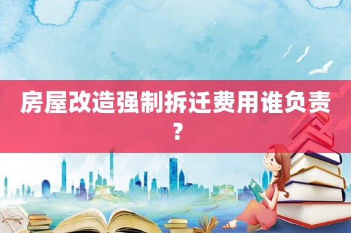 房屋改造強制拆遷費用誰負責？