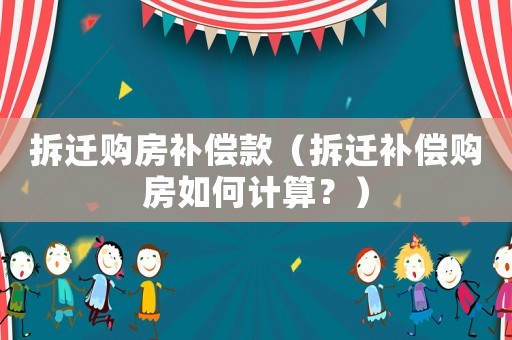拆遷購(gòu)房補(bǔ)償款（拆遷補(bǔ)償購(gòu)房如何計(jì)算？）