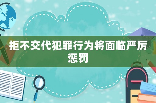 拒不交代犯罪行為將面臨嚴厲懲罰