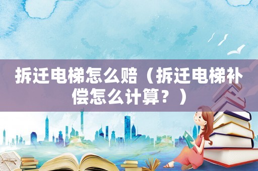 拆遷電梯怎么賠（拆遷電梯補償怎么計算？）