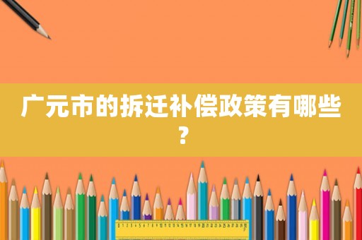 廣元市的拆遷補償政策有哪些？