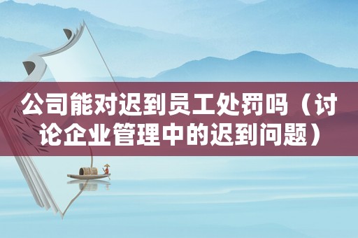 公司能對遲到員工處罰嗎（討論企業管理中的遲到問題）