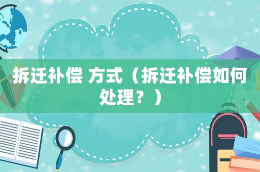 拆遷補償 方式（拆遷補償如何處理？）