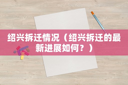 紹興拆遷情況（紹興拆遷的最新進展如何？）