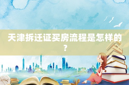 天津拆遷證買房流程是怎樣的？