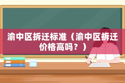 渝中區(qū)拆遷標(biāo)準(zhǔn)（渝中區(qū)拆遷價(jià)格高嗎？）