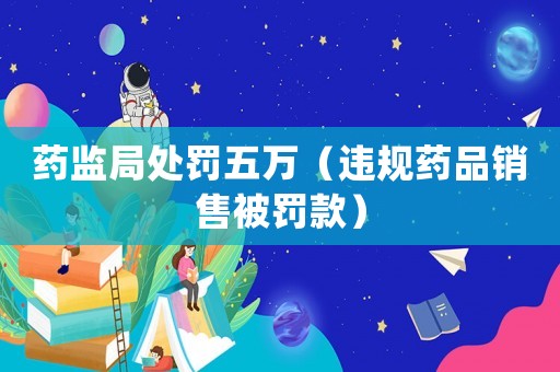 藥監(jiān)局處罰五萬(wàn)（違規(guī)藥品銷售被罰款）