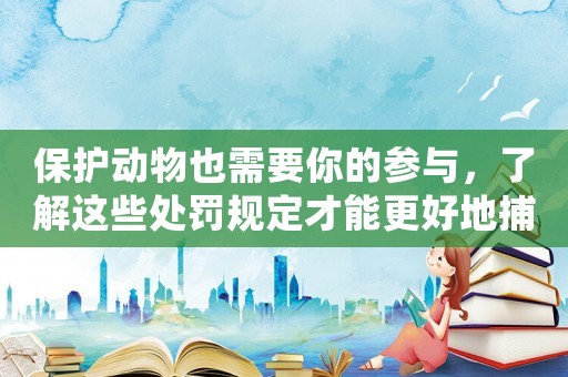 保護動物也需要你的參與，了解這些處罰規定才能更好地捕殺保護動物
