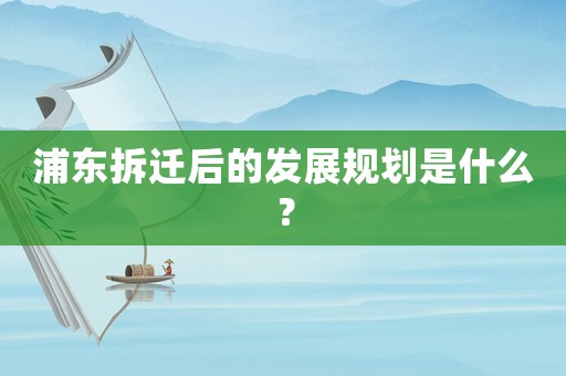 浦東拆遷后的發展規劃是什么？