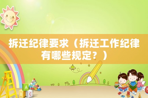 拆遷紀律要求（拆遷工作紀律有哪些規定？）