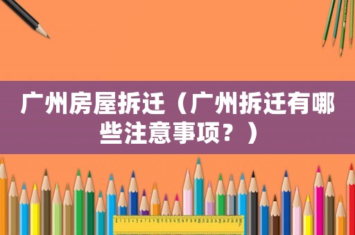 廣州房屋拆遷（廣州拆遷有哪些注意事項？）