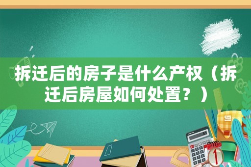 拆遷后的房子是什么產權（拆遷后房屋如何處置？）