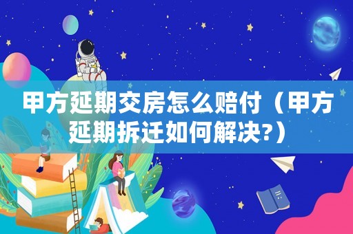 甲方延期交房怎么賠付（甲方延期拆遷如何解決?）