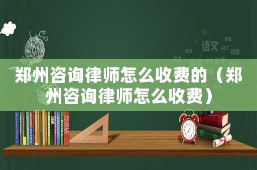 鄭州咨詢(xún)律師怎么收費(fèi)的（鄭州咨詢(xún)律師怎么收費(fèi)）