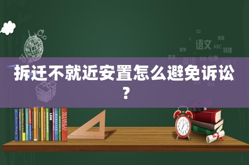 拆遷不就近安置怎么避免訴訟？
