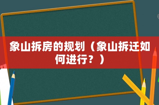 象山拆房的規(guī)劃（象山拆遷如何進(jìn)行？）