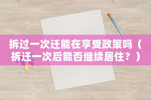 拆過一次遷能在享受政策嗎（拆遷一次后能否繼續居住？）
