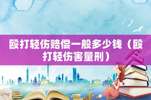 毆打輕傷賠償一般多少錢（毆打輕傷害量刑）