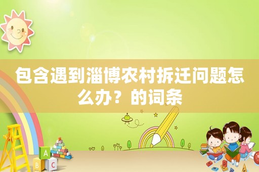 包含遇到淄博農村拆遷問題怎么辦？的詞條