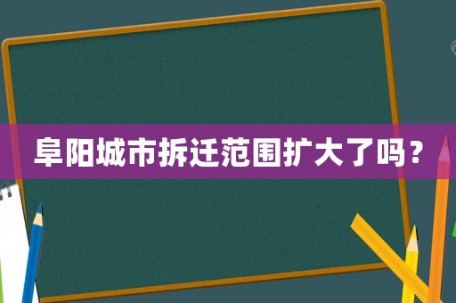 阜陽城市拆遷范圍擴大了嗎？