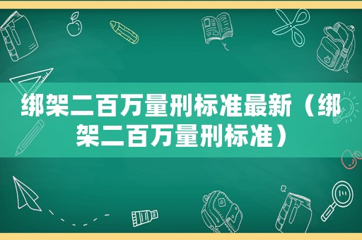 綁架二百萬量刑標準最新（綁架二百萬量刑標準）