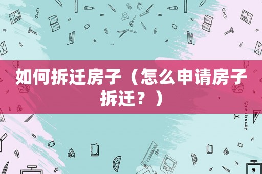如何拆遷房子（怎么申請房子拆遷？）
