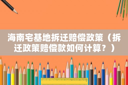 海南宅基地拆遷賠償政策（拆遷政策賠償款如何計(jì)算？）