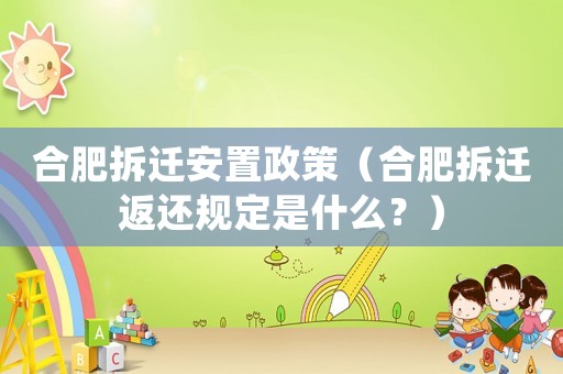 合肥拆遷安置政策（合肥拆遷返還規定是什么？）
