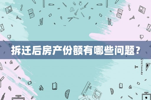 拆遷后房產份額有哪些問題？