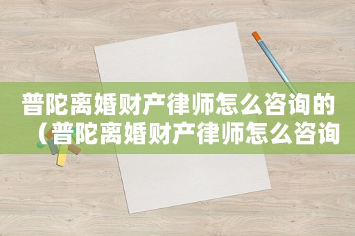 普陀離婚財(cái)產(chǎn)律師怎么咨詢的（普陀離婚財(cái)產(chǎn)律師怎么咨詢）