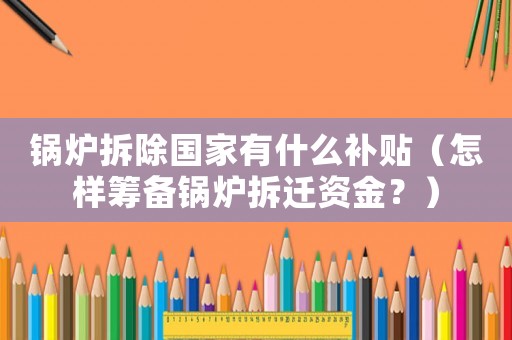 鍋爐拆除國家有什么補貼（怎樣籌備鍋爐拆遷資金？）