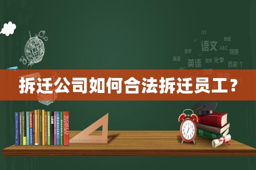 拆遷公司如何合法拆遷員工？
