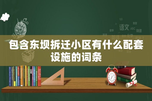 包含東壩拆遷小區有什么配套設施的詞條