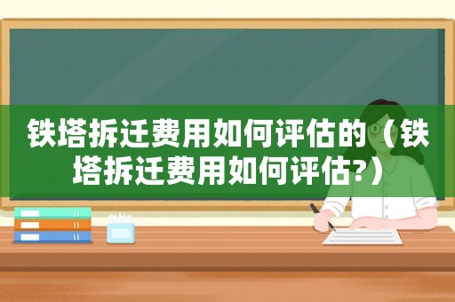 鐵塔拆遷費用如何評估的（鐵塔拆遷費用如何評估?）